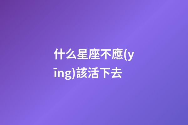 什么星座不應(yīng)該活下去-第1張-星座運(yùn)勢(shì)-玄機(jī)派