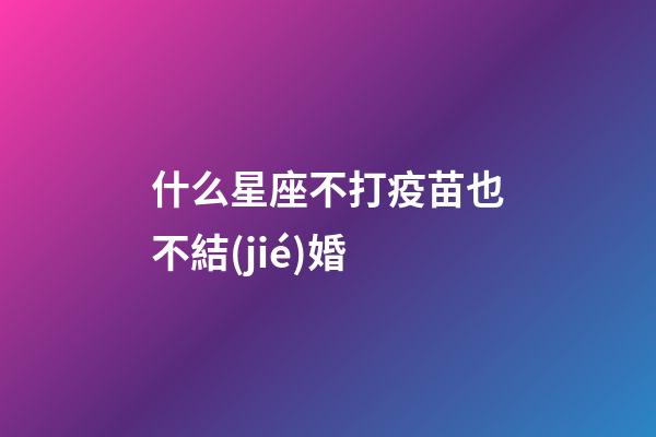 什么星座不打疫苗也不結(jié)婚