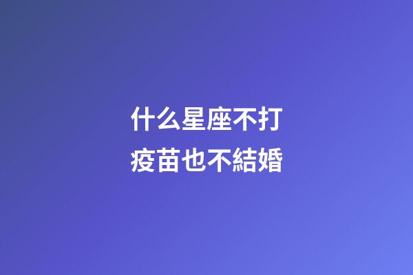 什么星座不打疫苗也不結婚-第1張-星座運勢-玄機派