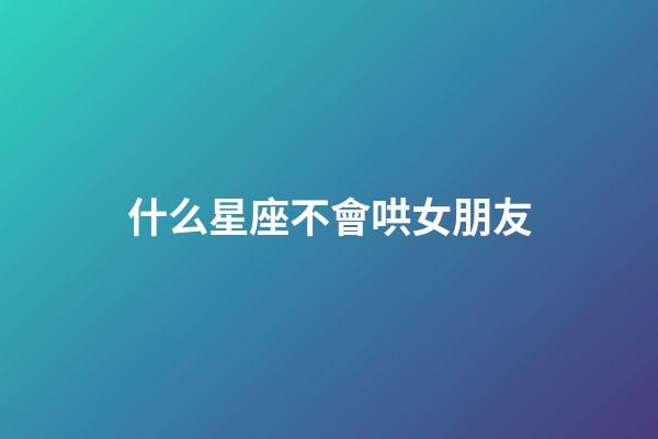 什么星座不會哄女朋友-第1張-星座運勢-玄機派