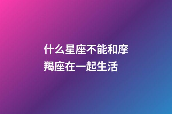 什么星座不能和摩羯座在一起生活-第1張-星座運(yùn)勢(shì)-玄機(jī)派