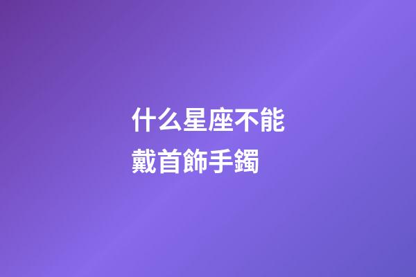 什么星座不能戴首飾手鐲-第1張-星座運勢-玄機派