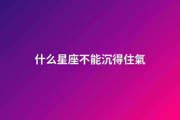 什么星座不能沉得住氣-第1張-星座運勢-玄機派