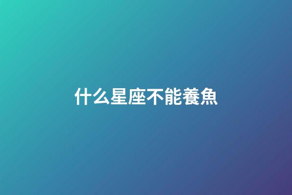 什么星座不能養魚-第1張-星座運勢-玄機派