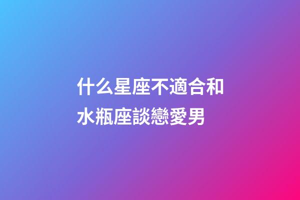 什么星座不適合和水瓶座談戀愛男-第1張-星座運勢-玄機派