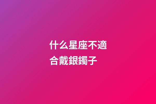 什么星座不適合戴銀鐲子-第1張-星座運勢-玄機派