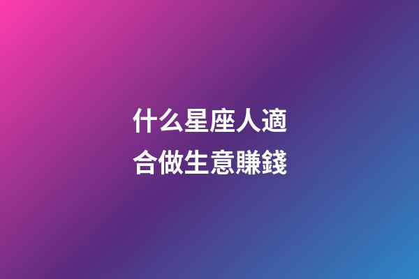 什么星座人適合做生意賺錢-第1張-星座運勢-玄機派