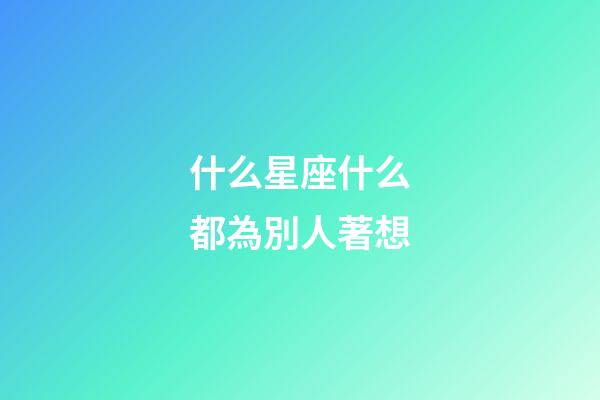 什么星座什么都為別人著想-第1張-星座運(yùn)勢(shì)-玄機(jī)派