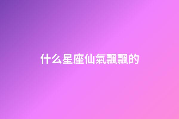 什么星座仙氣飄飄的-第1張-星座運勢-玄機派