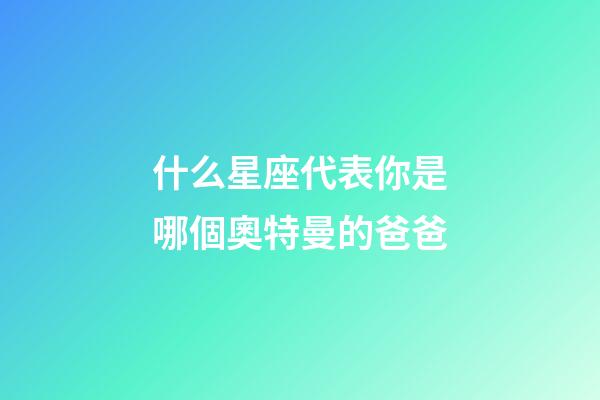什么星座代表你是哪個奧特曼的爸爸-第1張-星座運勢-玄機派