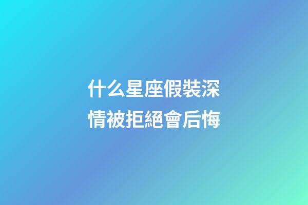 什么星座假裝深情被拒絕會后悔-第1張-星座運勢-玄機派