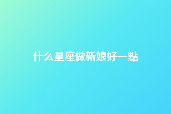 什么星座做新娘好一點-第1張-星座運勢-玄機派