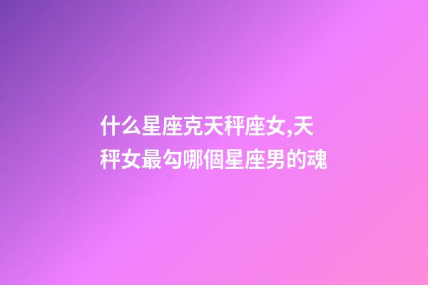什么星座克天秤座女,天秤女最勾哪個星座男的魂-第1張-觀點-玄機派