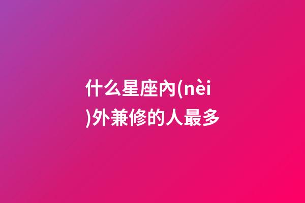 什么星座內(nèi)外兼修的人最多-第1張-星座運(yùn)勢(shì)-玄機(jī)派