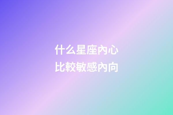 什么星座內心比較敏感內向-第1張-星座運勢-玄機派