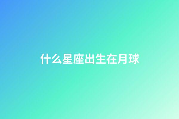 什么星座出生在月球-第1張-星座運勢-玄機派