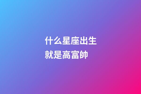 什么星座出生就是高富帥-第1張-星座運勢-玄機派
