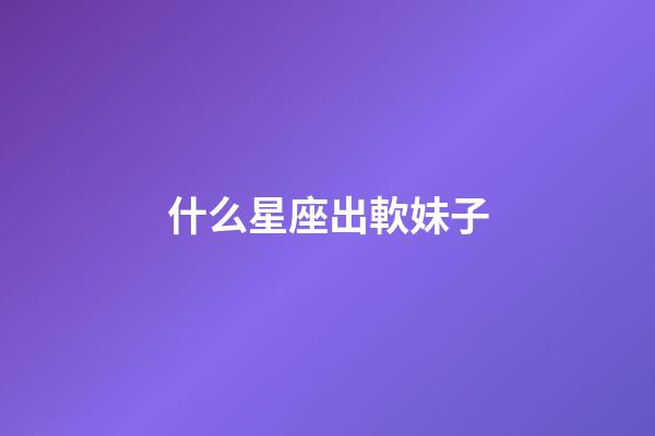 什么星座出軟妹子-第1張-星座運勢-玄機派