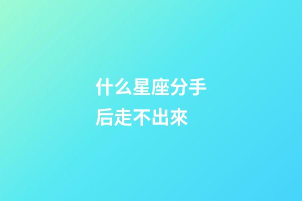什么星座分手后走不出來-第1張-星座運勢-玄機派