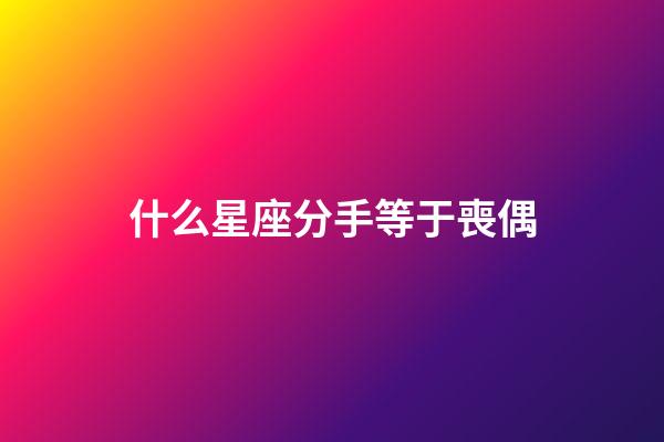 什么星座分手等于喪偶-第1張-星座運勢-玄機派