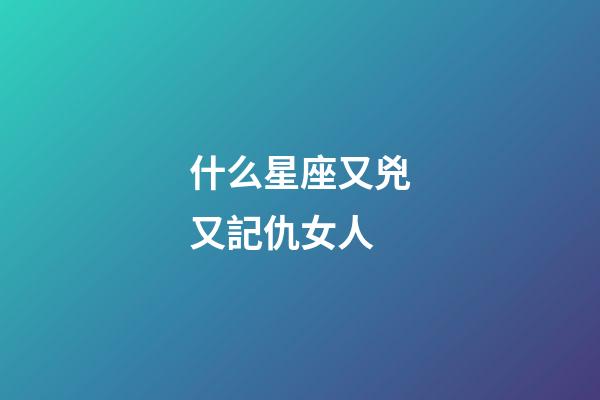 什么星座又兇又記仇女人-第1張-星座運(yùn)勢-玄機(jī)派