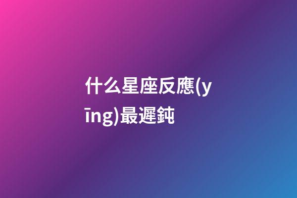 什么星座反應(yīng)最遲鈍-第1張-星座運勢-玄機派