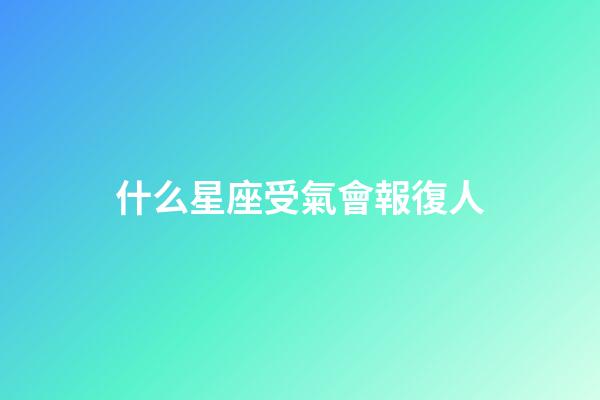 什么星座受氣會報復人-第1張-星座運勢-玄機派