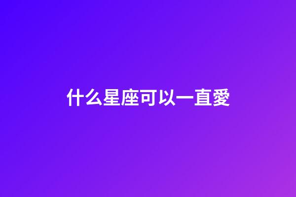 什么星座可以一直愛-第1張-星座運勢-玄機派