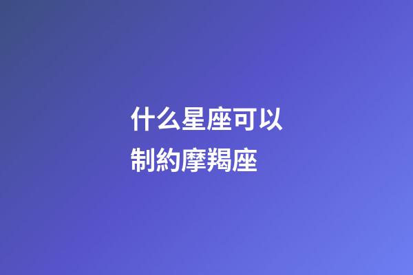什么星座可以制約摩羯座-第1張-星座運勢-玄機派