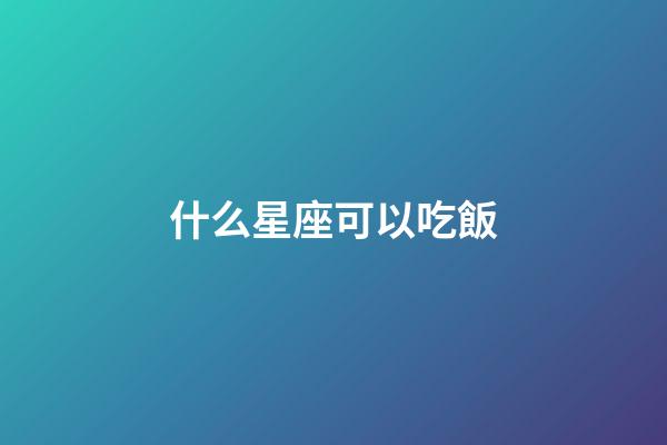 什么星座可以吃飯-第1張-星座運勢-玄機派