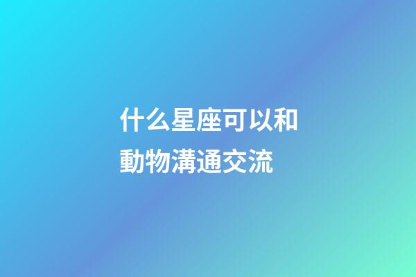 什么星座可以和動物溝通交流-第1張-星座運勢-玄機派