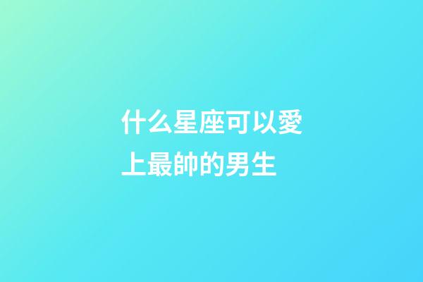 什么星座可以愛上最帥的男生-第1張-星座運(yùn)勢-玄機(jī)派