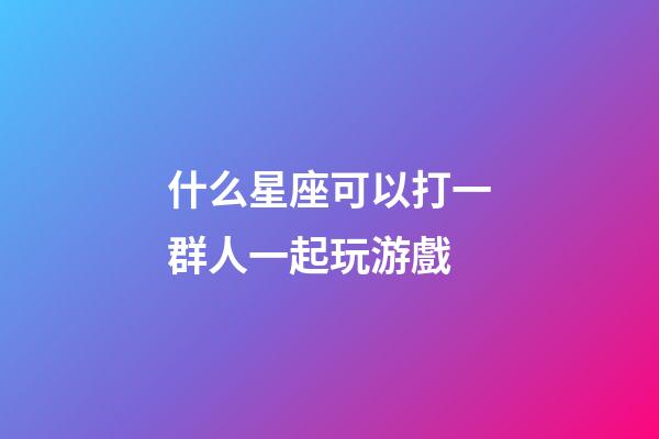 什么星座可以打一群人一起玩游戲-第1張-星座運勢-玄機派