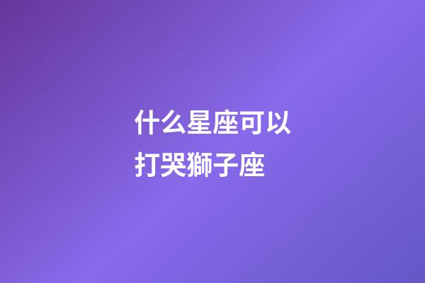 什么星座可以打哭獅子座-第1張-星座運勢-玄機派