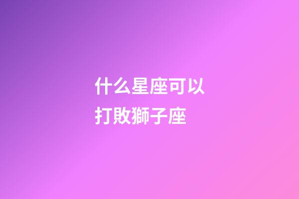 什么星座可以打敗獅子座-第1張-星座運勢-玄機派