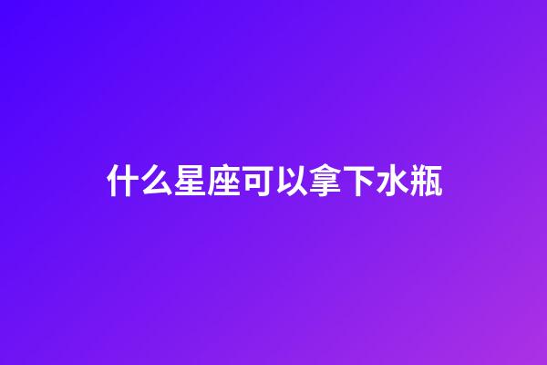 什么星座可以拿下水瓶-第1張-星座運勢-玄機派