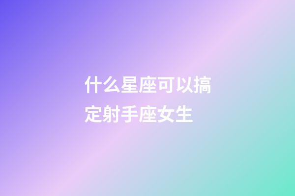 什么星座可以搞定射手座女生-第1張-星座運勢-玄機派