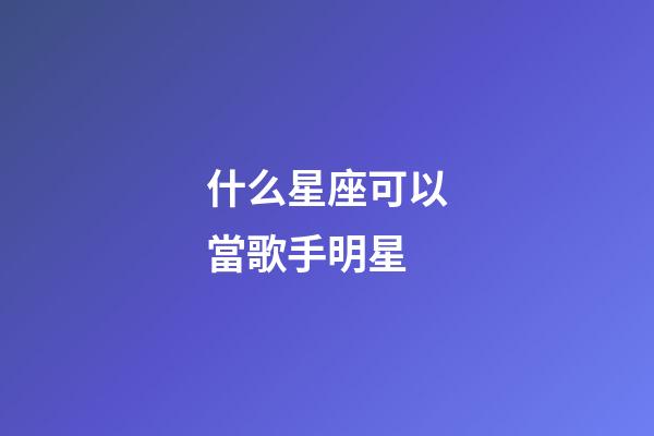 什么星座可以當歌手明星-第1張-星座運勢-玄機派