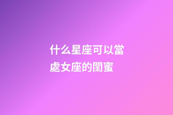 什么星座可以當處女座的閨蜜-第1張-星座運勢-玄機派