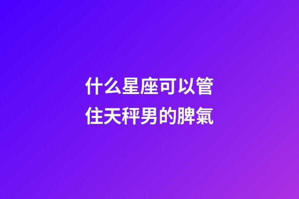 什么星座可以管住天秤男的脾氣-第1張-星座運(yùn)勢-玄機(jī)派