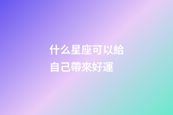 什么星座可以給自己帶來好運-第1張-星座運勢-玄機派