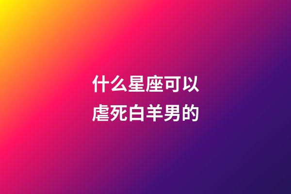 什么星座可以虐死白羊男的-第1張-星座運勢-玄機派