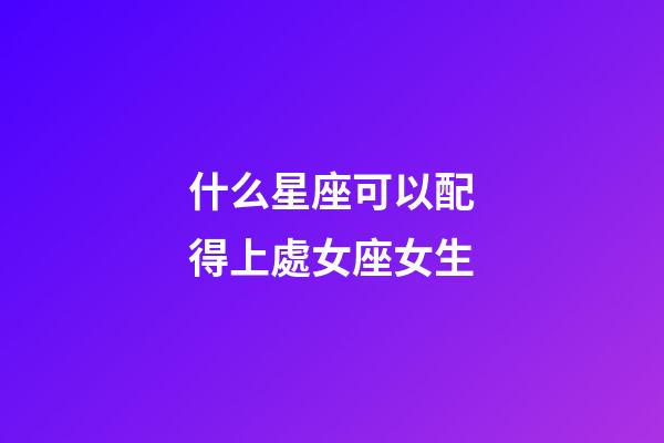 什么星座可以配得上處女座女生-第1張-星座運勢-玄機派