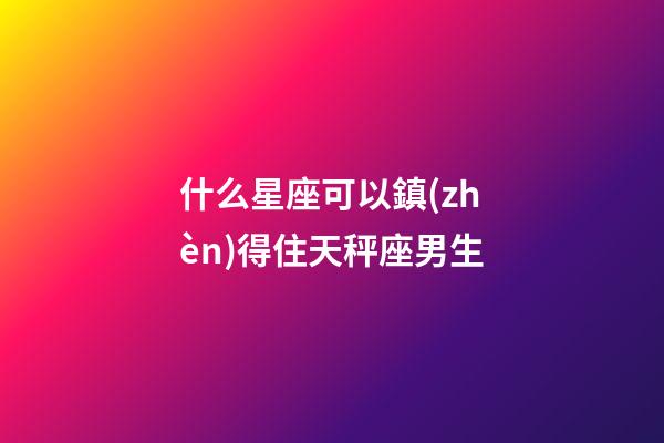 什么星座可以鎮(zhèn)得住天秤座男生-第1張-星座運(yùn)勢-玄機(jī)派