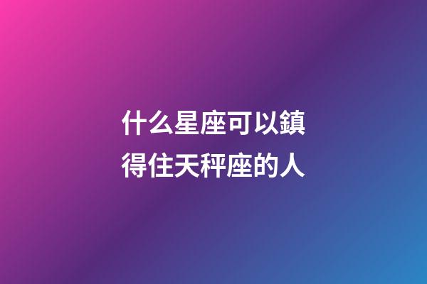 什么星座可以鎮得住天秤座的人-第1張-星座運勢-玄機派