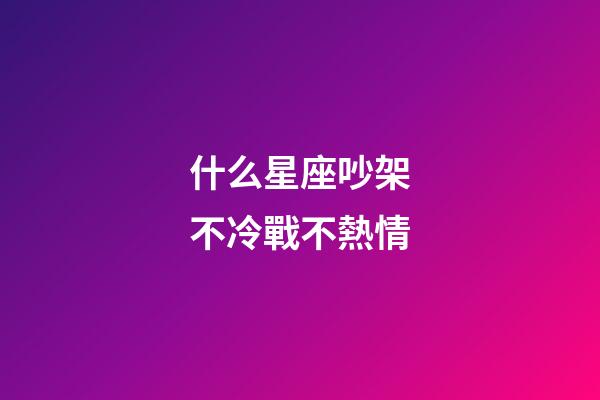 什么星座吵架不冷戰不熱情-第1張-星座運勢-玄機派