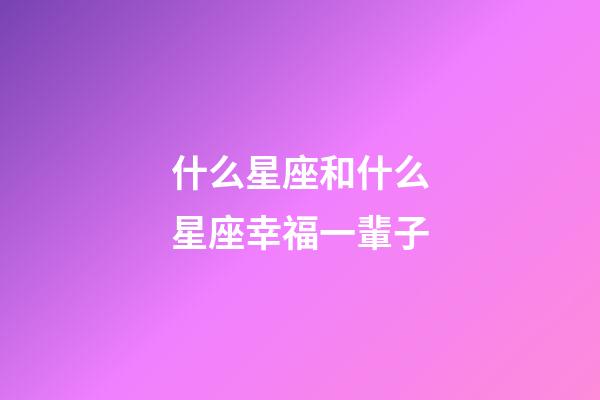 什么星座和什么星座幸福一輩子-第1張-星座運勢-玄機派