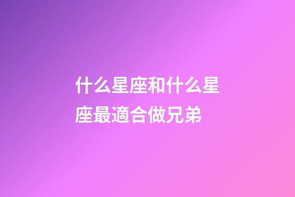 什么星座和什么星座最適合做兄弟-第1張-星座運勢-玄機派