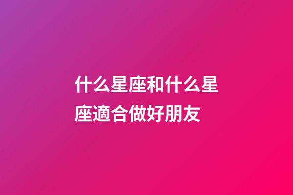 什么星座和什么星座適合做好朋友-第1張-星座運(yùn)勢(shì)-玄機(jī)派