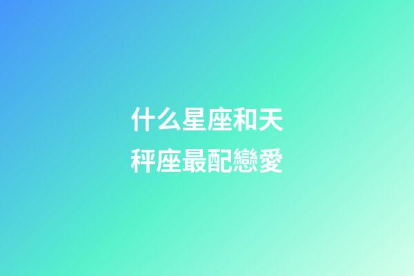 什么星座和天秤座最配戀愛-第1張-星座運勢-玄機派